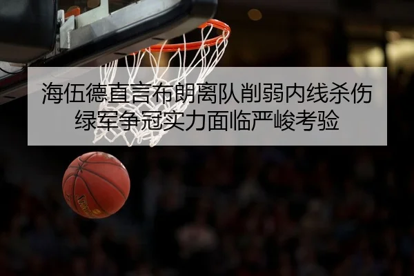 海伍德直言布朗离队削弱内线杀伤 绿军争冠实力面临严峻考验
